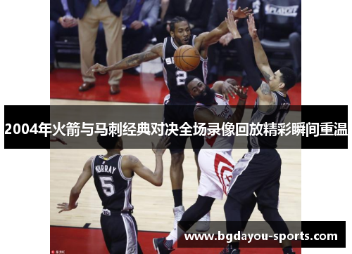 2004年火箭与马刺经典对决全场录像回放精彩瞬间重温