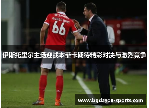 伊斯托里尔主场迎战本菲卡期待精彩对决与激烈竞争