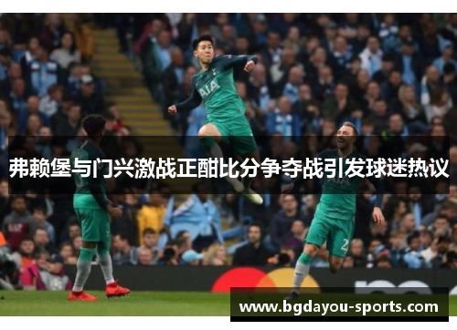 弗赖堡与门兴激战正酣比分争夺战引发球迷热议